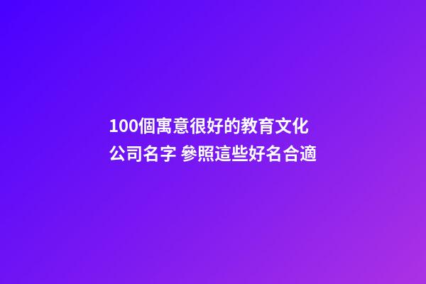 100個寓意很好的教育文化公司名字 參照這些好名合適-第1張-公司起名-玄機派